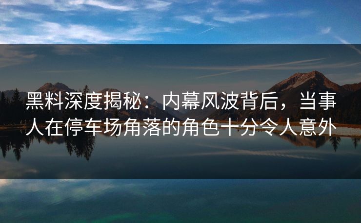 黑料深度揭秘:内幕风波背后,当事人在停车场角落的角色十分令人意外 黑料深度揭秘:内幕风波背后,当事人在停车场角落的角色十分令人意外