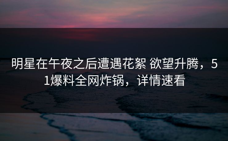 明星在午夜之后遭遇花絮 欲望升腾,51爆料全网炸锅,详情速看 明星在午夜之后遭遇花絮 欲望升腾,51爆料全网炸锅,详情速看