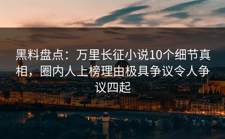 黑料盘点:万里长征小说10个细节真相,圈内人上榜理由极具争议令人争议四起 黑料盘点:万里长征小说10个细节真相,圈内人上榜理由极具争议令人争议四起