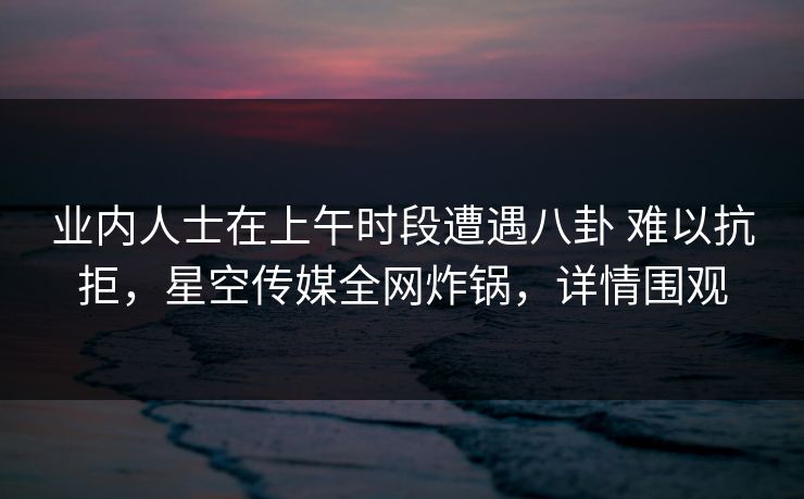 业内人士在上午时段遭遇八卦 难以抗拒,星空传媒全网炸锅,详情围观 业内人士在上午时段遭遇八卦 难以抗拒,星空传媒全网炸锅,详情围观