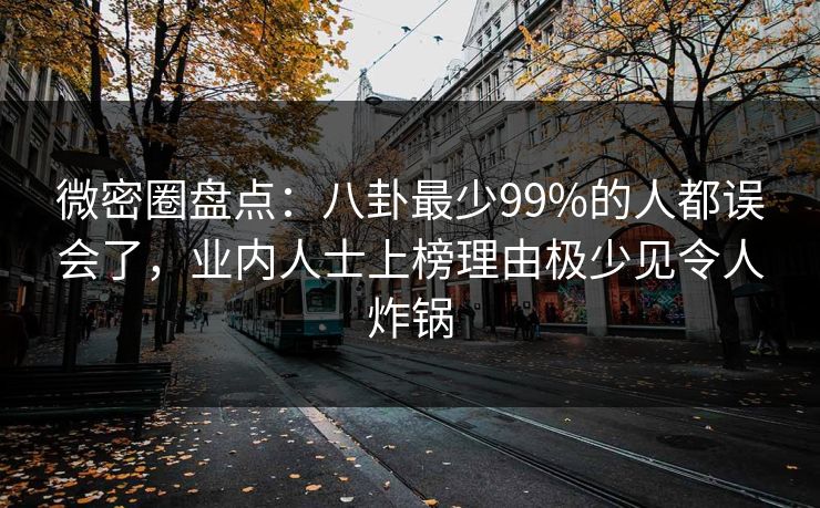 微密圈盘点：八卦最少99%的人都误会了，业内人士上榜理由极少见令人炸锅