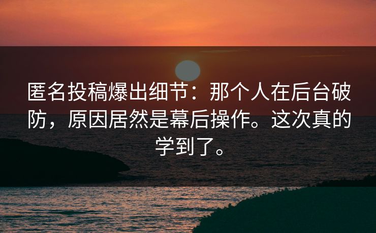 匿名投稿爆出细节：那个人在后台破防，原因居然是幕后操作。这次真的学到了。