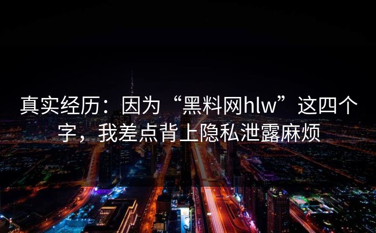 真实经历:因为“黑料网hlw”这四个字,我差点背上隐私泄露麻烦 真实经历:因为“黑料网hlw”这四个字,我差点背上隐私泄露麻烦