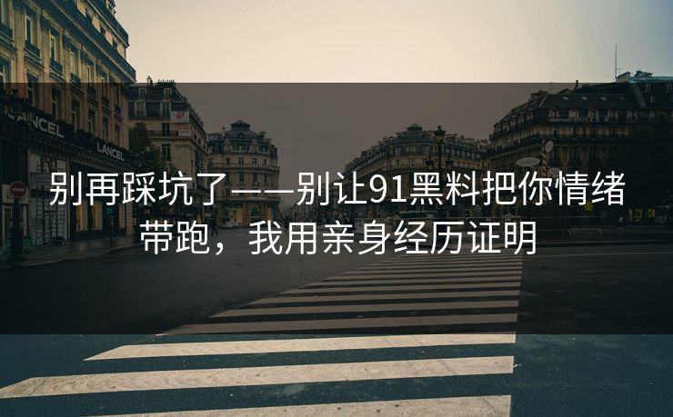 别再踩坑了——别让91黑料把你情绪带跑,我用亲身经历证明 别再踩坑了——别让91黑料把你情绪带跑,我用亲身经历证明