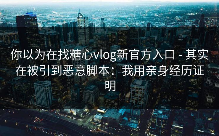 你以为在找糖心vlog新官方入口 - 其实在被引到恶意脚本:我用亲身经历证明 你以为在找糖心vlog新官方入口 - 其实在被引到恶意脚本:我用亲身经历证明