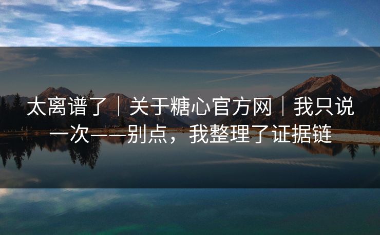 太离谱了|关于糖心官方网|我只说一次——别点,我整理了证据链 太离谱了|关于糖心官方网|我只说一次——别点,我整理了证据链