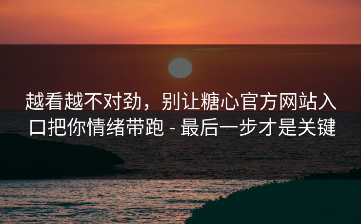 越看越不对劲，别让糖心官方网站入口把你情绪带跑 - 最后一步才是关键