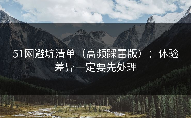 51网避坑清单(高频踩雷版):体验差异一定要先处理 51网避坑清单(高频踩雷版):体验差异一定要先处理