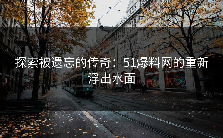 探索被遗忘的传奇:51爆料网的重新浮出水面 探索被遗忘的传奇:51爆料网的重新浮出水面