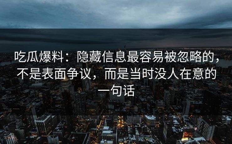 吃瓜爆料:隐藏信息最容易被忽略的,不是表面争议,而是当时没人在意的一句话 吃瓜爆料:隐藏信息最容易被忽略的,不是表面争议,而是当时没人在意的一句话