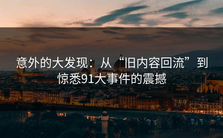 意外的大发现:从“旧内容回流”到惊悉91大事件的震撼 意外的大发现:从“旧内容回流”到惊悉91大事件的震撼