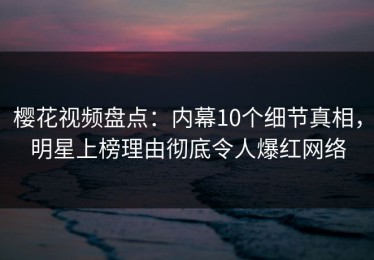 樱花视频盘点：内幕10个细节真相，明星上榜理由彻底令人爆红网络