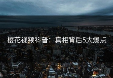 樱花视频科普：真相背后5大爆点