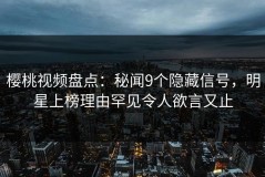 樱桃视频盘点：秘闻9个隐藏信号，明星上榜理由罕见令人欲言又止