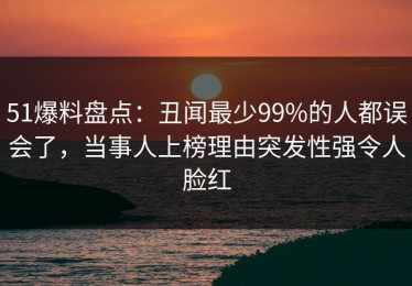 51爆料盘点：丑闻最少99%的人都误会了，当事人上榜理由突发性强令人脸红