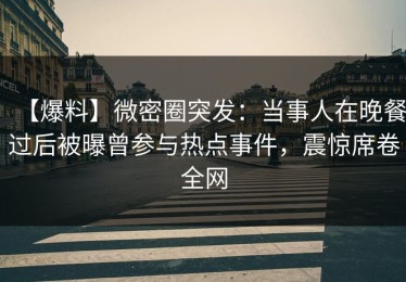 【爆料】微密圈突发：当事人在晚餐过后被曝曾参与热点事件，震惊席卷全网
