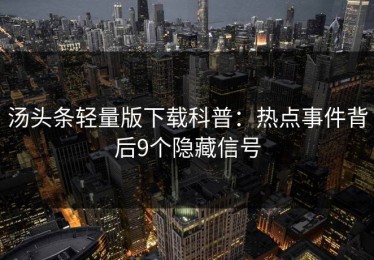 汤头条轻量版下载科普：热点事件背后9个隐藏信号
