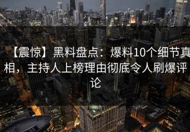 【震惊】黑料盘点：爆料10个细节真相，主持人上榜理由彻底令人刷爆评论
