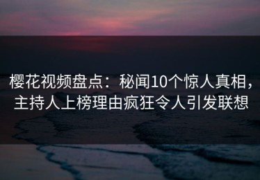 樱花视频盘点：秘闻10个惊人真相，主持人上榜理由疯狂令人引发联想