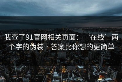 我查了91官网相关页面：‘在线’两个字的伪装 · 答案比你想的更简单