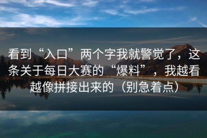 看到“入口”两个字我就警觉了，这条关于每日大赛的“爆料”，我越看越像拼接出来的（别急着点）