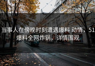 当事人在傍晚时刻遭遇爆料 动情，51爆料全网炸锅，详情围观