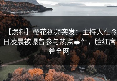 【爆料】樱花视频突发：主持人在今日凌晨被曝曾参与热点事件，脸红席卷全网