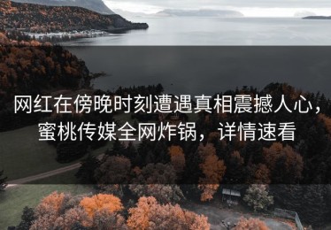 网红在傍晚时刻遭遇真相震撼人心，蜜桃传媒全网炸锅，详情速看