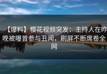 【爆料】樱花视频突发：主持人在昨晚被曝曾参与丑闻，刷屏不断席卷全网