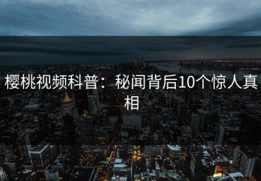 樱桃视频科普：秘闻背后10个惊人真相