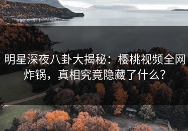 明星深夜八卦大揭秘：樱桃视频全网炸锅，真相究竟隐藏了什么？