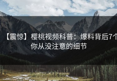 【震惊】樱桃视频科普：爆料背后7个你从没注意的细节