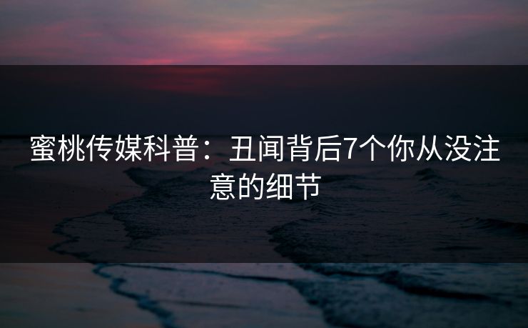 蜜桃传媒科普:丑闻背后7个你从没注意的细节 蜜桃传媒科普:丑闻背后7个你从没注意的细节