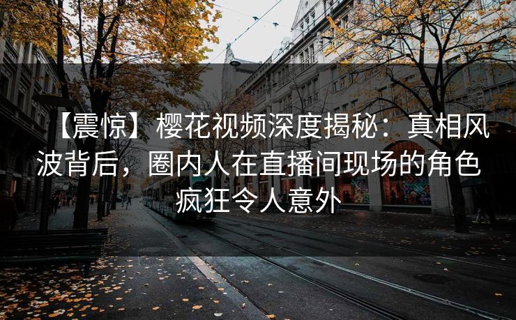 【震惊】樱花视频深度揭秘：真相风波背后，圈内人在直播间现场的角色疯狂令人意外