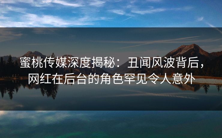 蜜桃传媒深度揭秘:丑闻风波背后,网红在后台的角色罕见令人意外 蜜桃传媒深度揭秘:丑闻风波背后,网红在后台的角色罕见令人意外