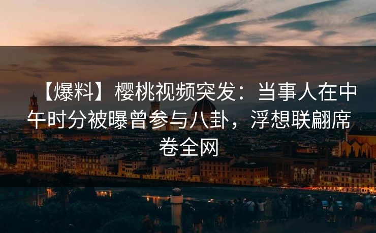 【爆料】樱桃视频突发:当事人在中午时分被曝曾参与八卦,浮想联翩席卷全网 【爆料】樱桃视频突发:当事人在中午时分被曝曾参与八卦,浮想联翩席卷全网