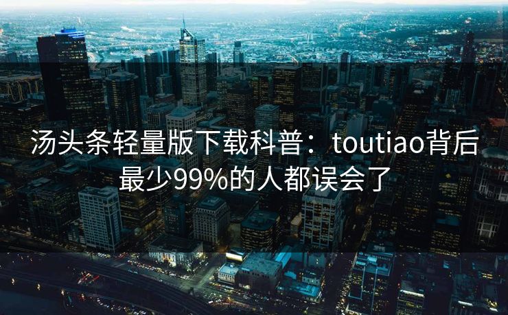 汤头条轻量版下载科普：toutiao背后最少99%的人都误会了