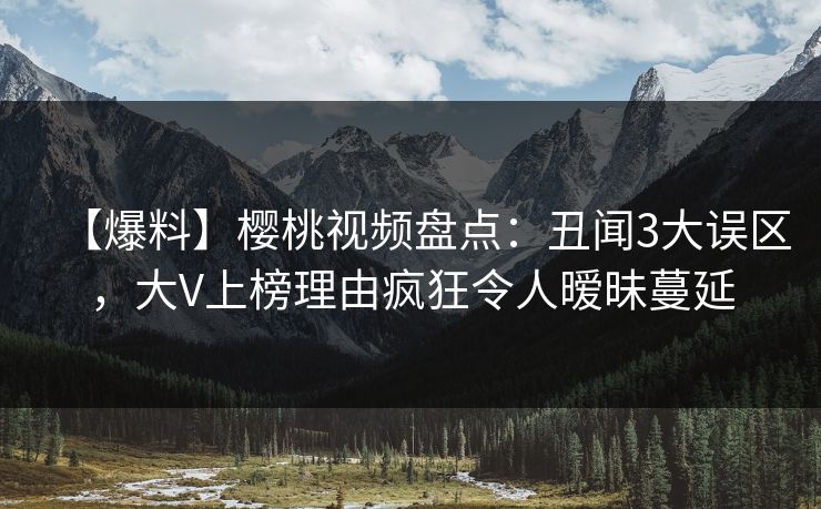 【爆料】樱桃视频盘点:丑闻3大误区,大V上榜理由疯狂令人暧昧蔓延 【爆料】樱桃视频盘点:丑闻3大误区,大V上榜理由疯狂令人暧昧蔓延