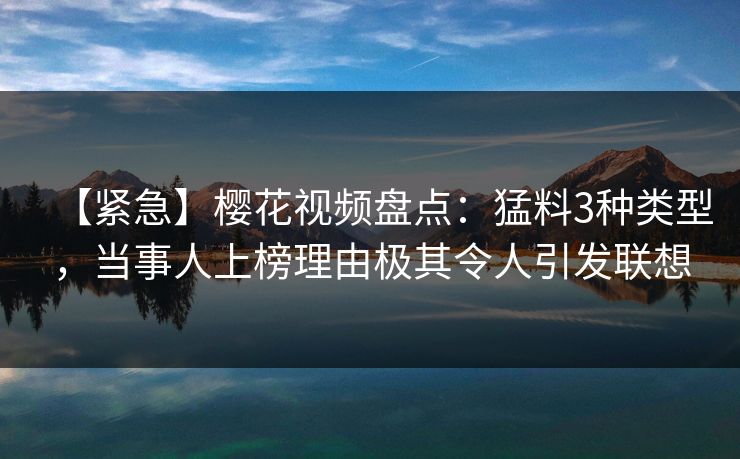 【紧急】樱花视频盘点:猛料3种类型,当事人上榜理由极其令人引发联想 【紧急】樱花视频盘点:猛料3种类型,当事人上榜理由极其令人引发联想