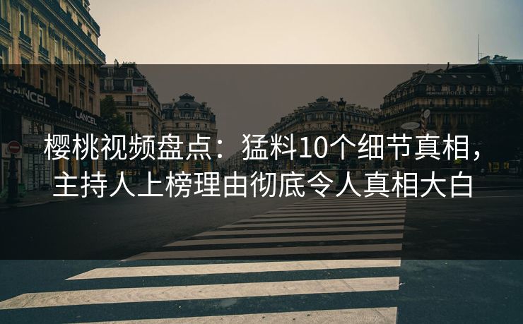 樱桃视频盘点:猛料10个细节真相,主持人上榜理由彻底令人真相大白 樱桃视频盘点:猛料10个细节真相,主持人上榜理由彻底令人真相大白
