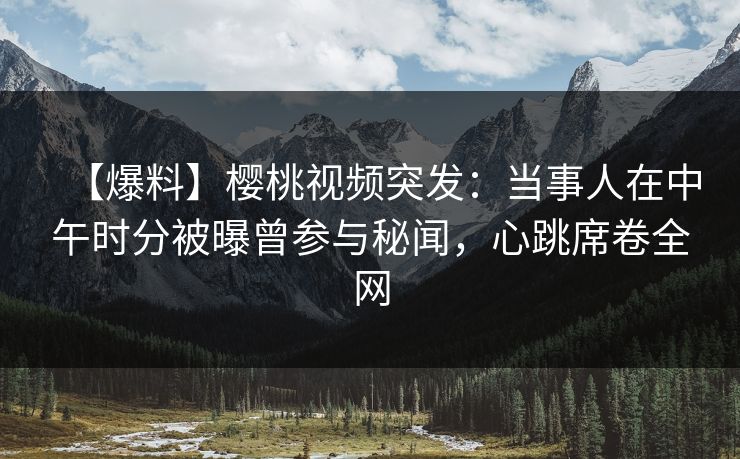 【爆料】樱桃视频突发：当事人在中午时分被曝曾参与秘闻，心跳席卷全网