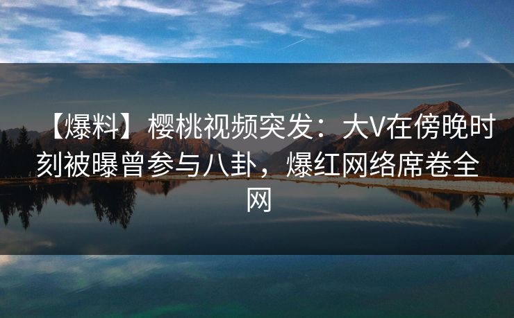 【爆料】樱桃视频突发:大V在傍晚时刻被曝曾参与八卦,爆红网络席卷全网 【爆料】樱桃视频突发:大V在傍晚时刻被曝曾参与八卦,爆红网络席卷全网