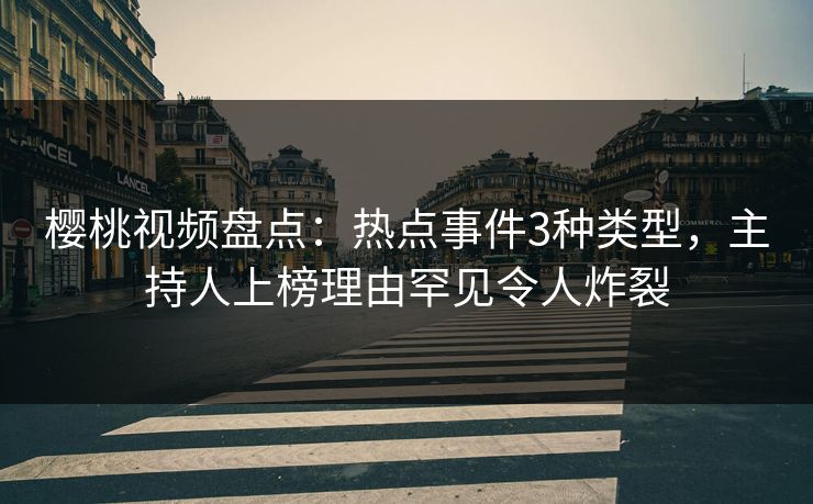 樱桃视频盘点:热点事件3种类型,主持人上榜理由罕见令人炸裂 樱桃视频盘点:热点事件3种类型,主持人上榜理由罕见令人炸裂
