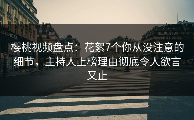 樱桃视频盘点:花絮7个你从没注意的细节,主持人上榜理由彻底令人欲言又止 樱桃视频盘点:花絮7个你从没注意的细节,主持人上榜理由彻底令人欲言又止