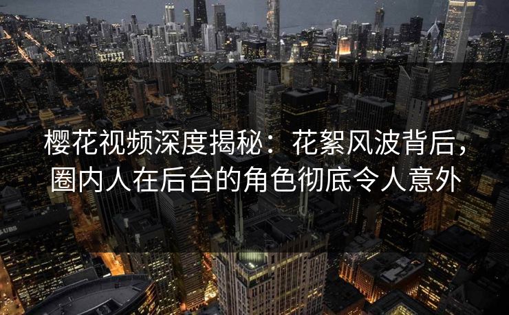 樱花视频深度揭秘：花絮风波背后，圈内人在后台的角色彻底令人意外