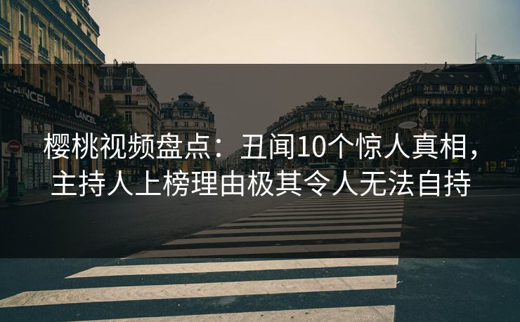 樱桃视频盘点:丑闻10个惊人真相,主持人上榜理由极其令人无法自持 樱桃视频盘点:丑闻10个惊人真相,主持人上榜理由极其令人无法自持