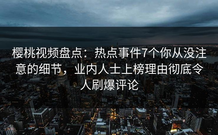 樱桃视频盘点:热点事件7个你从没注意的细节,业内人士上榜理由彻底令人刷爆评论 樱桃视频盘点:热点事件7个你从没注意的细节,业内人士上榜理由彻底令人刷爆评论