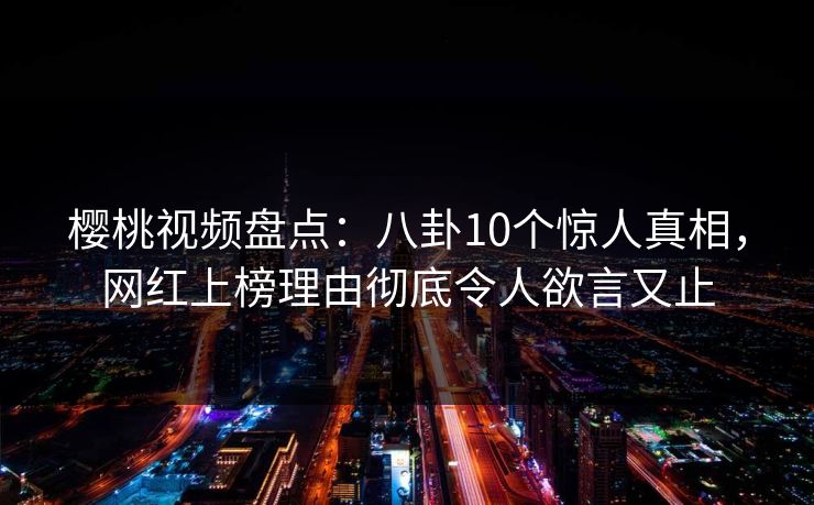 樱桃视频盘点：八卦10个惊人真相，网红上榜理由彻底令人欲言又止