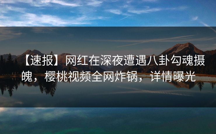 【速报】网红在深夜遭遇八卦勾魂摄魄,樱桃视频全网炸锅,详情曝光 【速报】网红在深夜遭遇八卦勾魂摄魄,樱桃视频全网炸锅,详情曝光