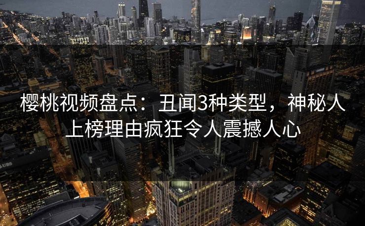 樱桃视频盘点：丑闻3种类型，神秘人上榜理由疯狂令人震撼人心